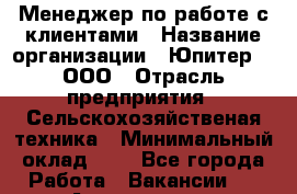 Менеджер по работе с клиентами › Название организации ­ Юпитер 9, ООО › Отрасль предприятия ­ Сельскохозяйственая техника › Минимальный оклад ­ 1 - Все города Работа » Вакансии   . Адыгея респ.